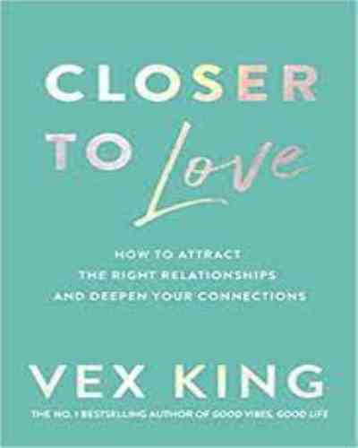 Closer to Love: How to Attract the Right Relationships and Deepen Your Connections by KING VEX, Love Relationship